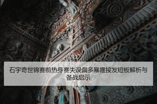 石宇奇世锦赛前热身赛失误偏多暴露接发短板解析与备战启示