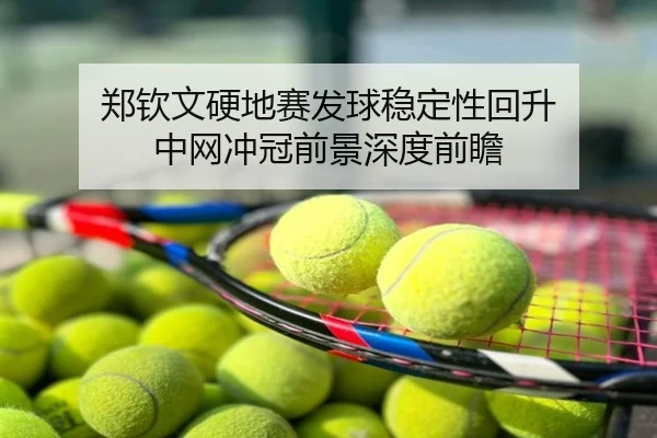 郑钦文硬地赛发球稳定性回升 中网冲冠前景深度前瞻