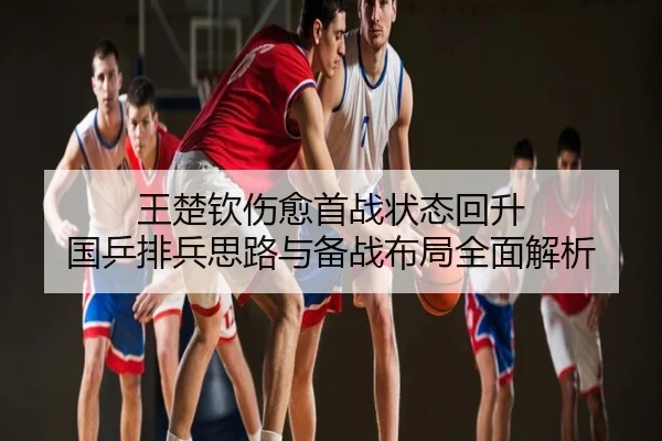 王楚钦伤愈首战状态回升 国乒排兵思路与备战布局全面解析